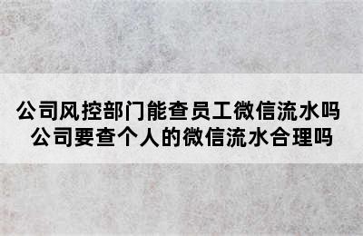 公司风控部门能查员工微信流水吗 公司要查个人的微信流水合理吗